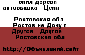 спил дерева    автовышка › Цена ­ 1 000 - Ростовская обл., Ростов-на-Дону г. Другое » Другое   . Ростовская обл.